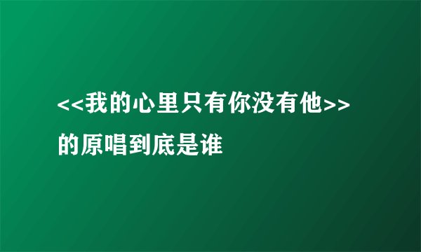 <<我的心里只有你没有他>>的原唱到底是谁