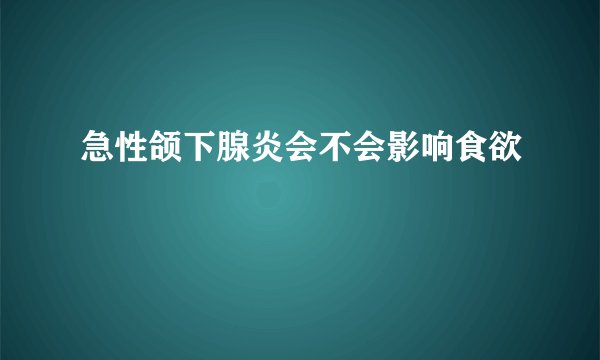 急性颌下腺炎会不会影响食欲