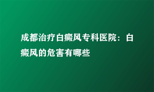 成都治疗白癜风专科医院：白癜风的危害有哪些
