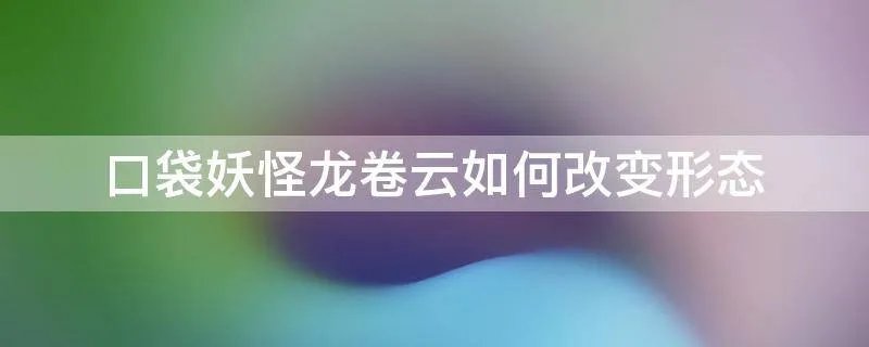 口袋妖怪龙卷云如何改变形态