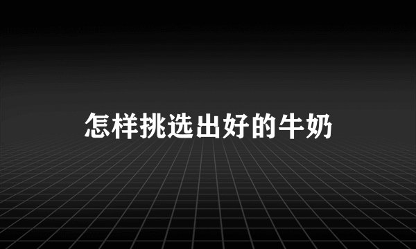 怎样挑选出好的牛奶