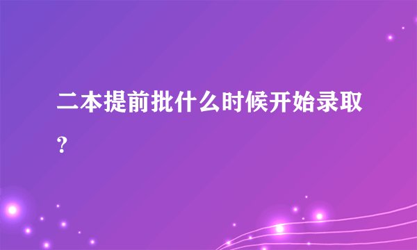二本提前批什么时候开始录取?
