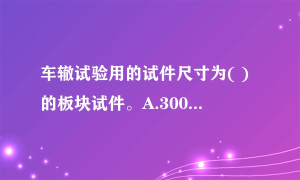 车辙试验用的试件尺寸为( )的板块试件。A.300mm×300mm x 50mmB.300mm x