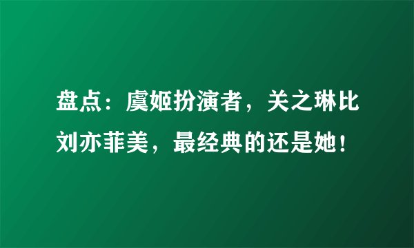 盘点:虞姬扮演者,关之琳比刘亦菲美,最经典的还是她!
