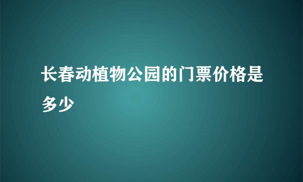 长春动植物公园的门票价格是多少