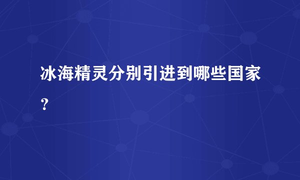 冰海精灵分别引进到哪些国家?