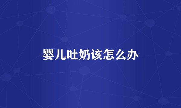 婴儿吐奶该怎么办