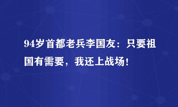 94岁首都老兵李国友:只要祖国有需要,我还上战场!