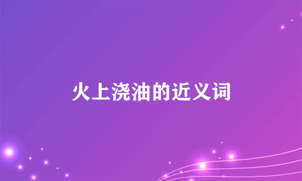 火上浇油的近义词