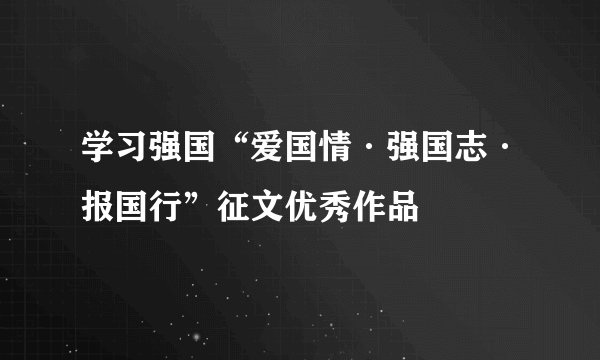 学习强国“爱国情·强国志·报国行”征文优秀作品
