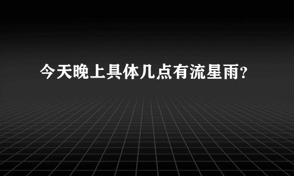 今天晚上具体几点有流星雨？