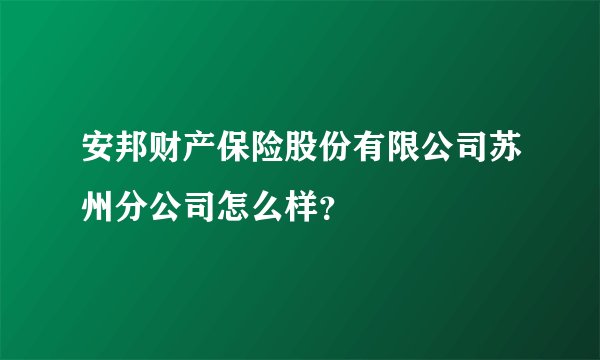 安邦财产保险股份有限公司苏州分公司怎么样?