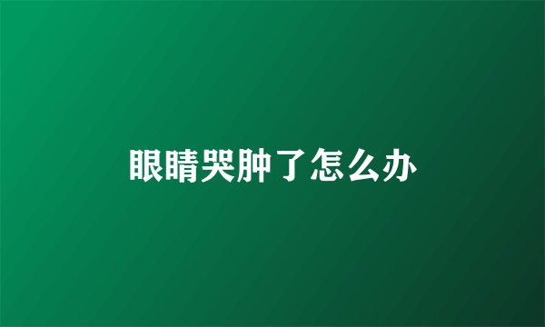 眼睛哭肿了怎么办