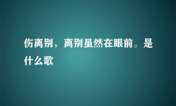 伤离别,离别虽然在眼前。是什么歌