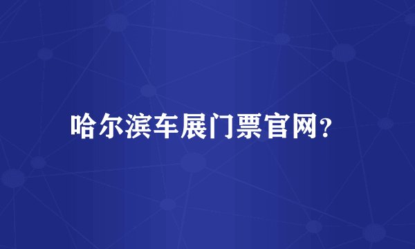 哈尔滨车展门票官网？