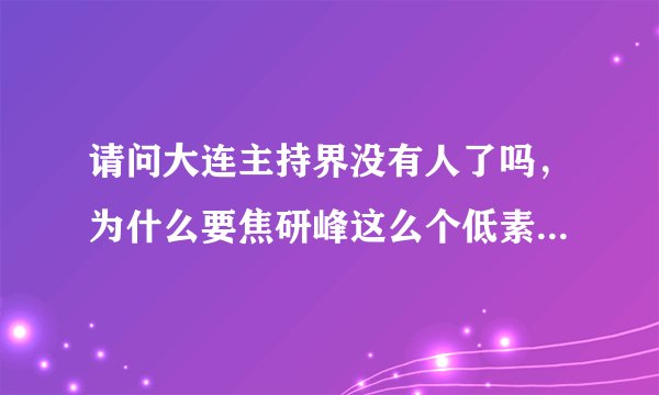 请问大连主持界没有人了吗,为什么要焦研峰这么个低素质的人解说足球