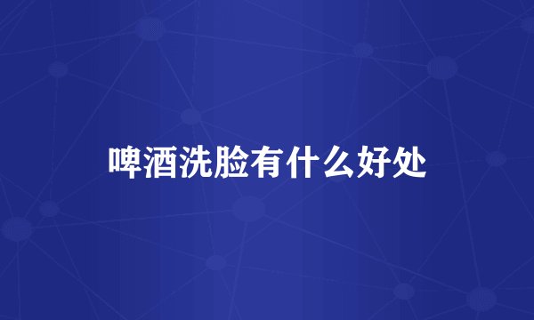 啤酒洗脸有什么好处