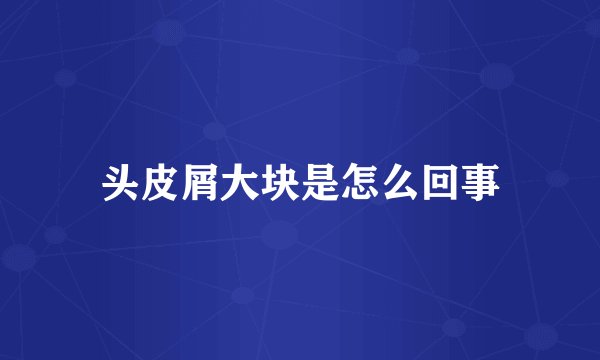 头皮屑大块是怎么回事