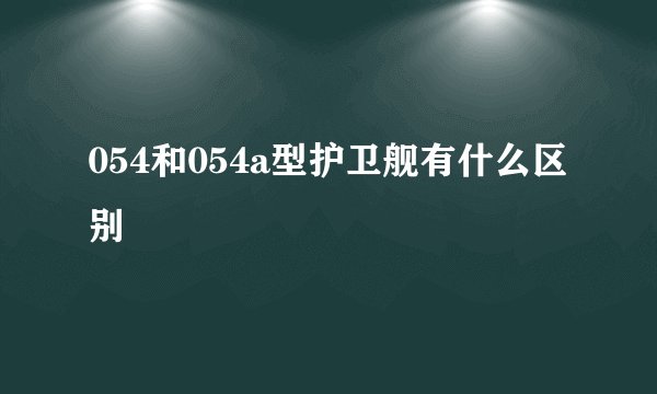 054和054a型护卫舰有什么区别