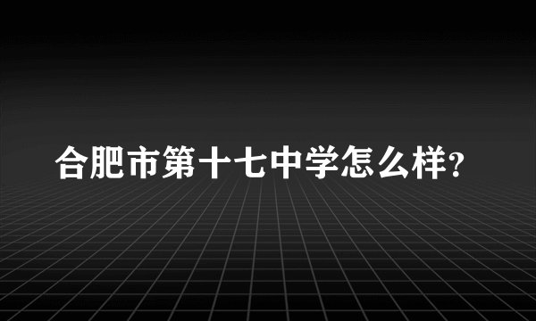 合肥市第十七中学怎么样？