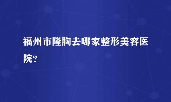 福州市隆胸去哪家整形美容医院？