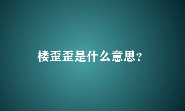 楼歪歪是什么意思？