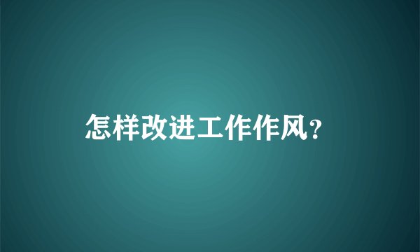 怎样改进工作作风？