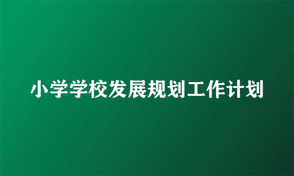 小学学校发展规划工作计划