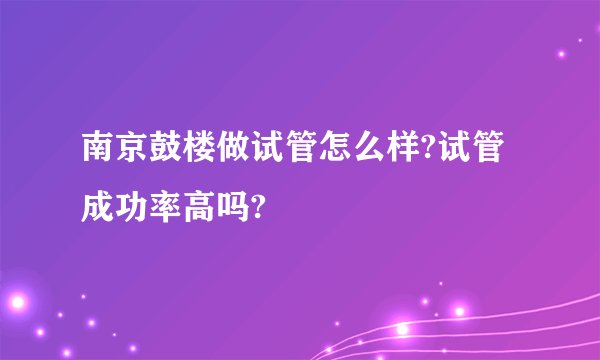 南京鼓楼做试管怎么样?试管成功率高吗?