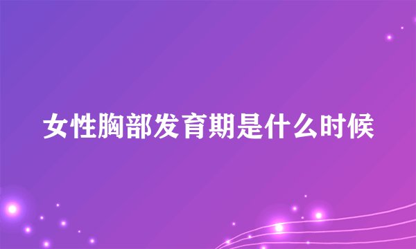 女性胸部发育期是什么时候
