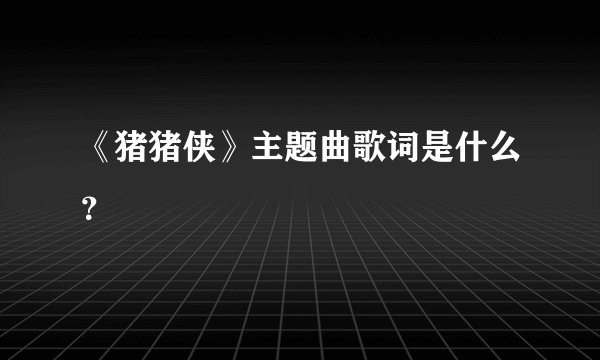 《猪猪侠》主题曲歌词是什么？