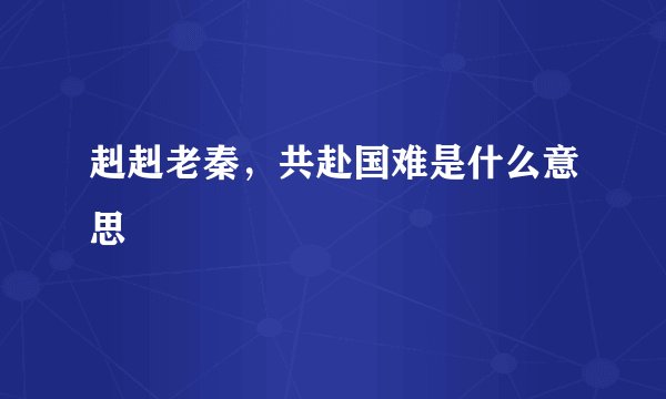 赳赳老秦，共赴国难是什么意思