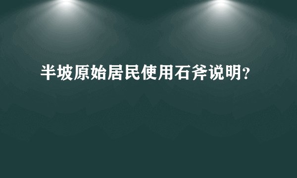 半坡原始居民使用石斧说明？