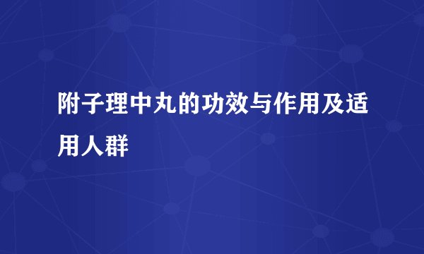 附子理中丸的功效与作用及适用人群