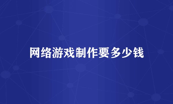 网络游戏制作要多少钱