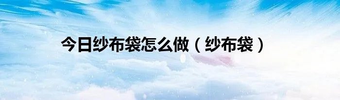 今日纱布袋怎么做(纱布袋)