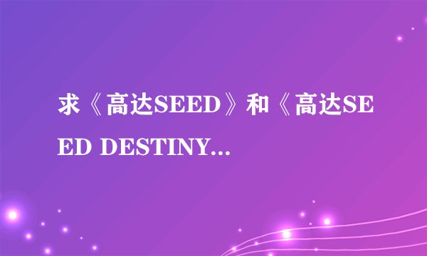 求《高达SEED》和《高达SEED DESTINY》所有片头。片尾曲,插曲列表?