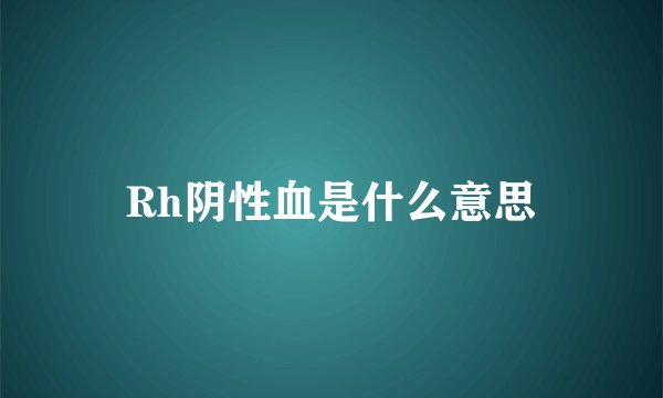 Rh阴性血是什么意思