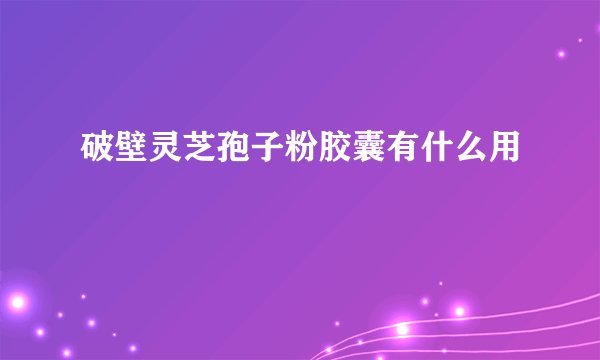 破壁灵芝孢子粉胶囊有什么用