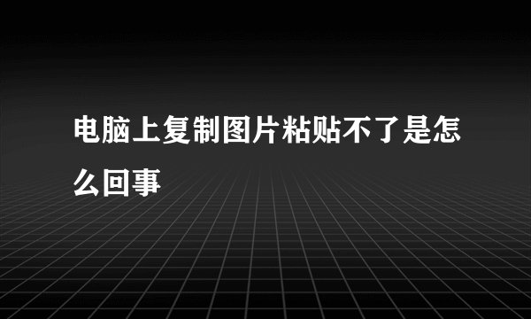 电脑上复制图片粘贴不了是怎么回事