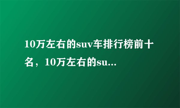10万左右的suv车排行榜前十名,10万左右的suv车型有哪些