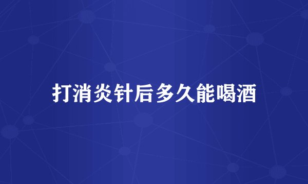 打消炎针后多久能喝酒