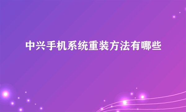 中兴手机系统重装方法有哪些
