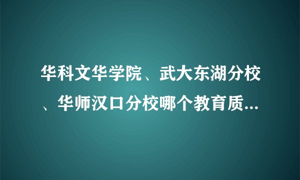 华科文华学院、武大东湖分校、华师汉口分校哪个教育质量高些?