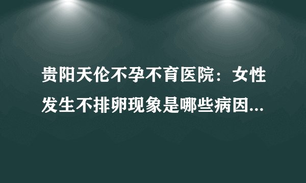 贵阳天伦不孕不育医院:女性发生不排卵现象是哪些病因导致的?