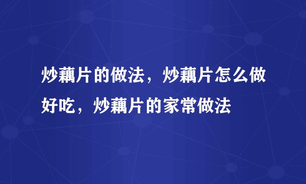 炒藕片的做法，炒藕片怎么做好吃，炒藕片的家常做法