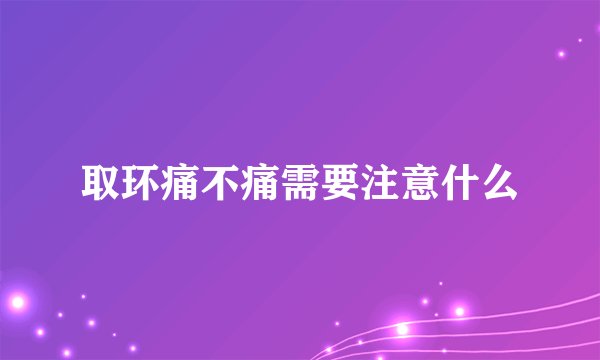 取环痛不痛需要注意什么