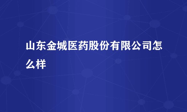 山东金城医药股份有限公司怎么样