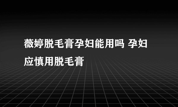 薇婷脱毛膏孕妇能用吗 孕妇应慎用脱毛膏