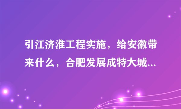 引江济淮工程实施，给安徽带来什么，合肥发展成特大城市瓶颈破除